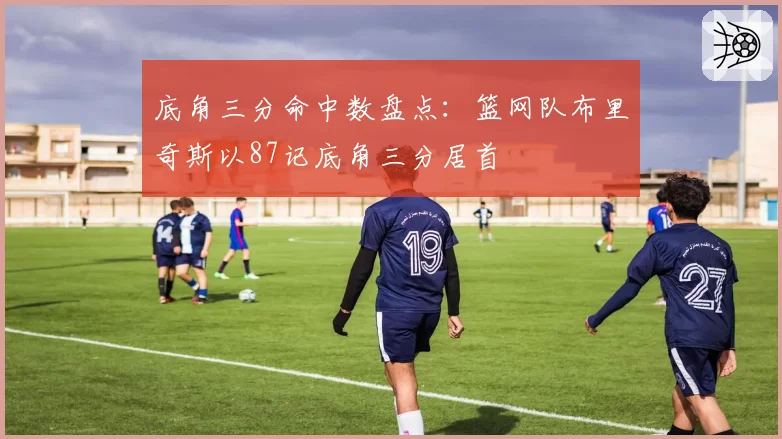 底角三分命中数盘点：篮网队布里奇斯以87记底角三分居首