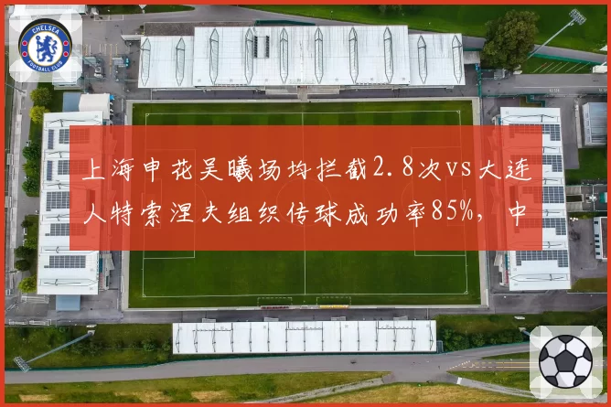 上海申花吴曦场均拦截2.8次vs大连人特索涅夫组织传球成功率85%，中场控制力成胜负手