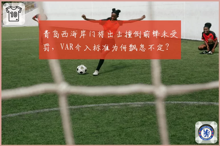 青岛西海岸门将出击撞倒前锋未受罚,VAR介入标准为何飘忽不定?