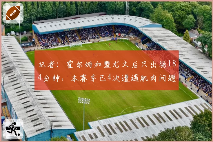 记者：霍尔姆加盟尤文后只出场184分钟，本赛季已4次遭遇肌肉问题