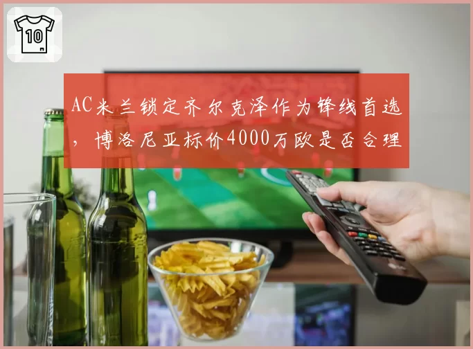 AC米兰锁定齐尔克泽作为锋线首选，博洛尼亚标价4000万欧是否合理？