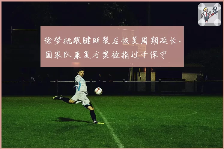 徐梦桃跟腱断裂后恢复周期延长,国家队康复方案被指过于保守