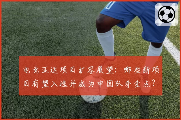 电竞亚运项目扩容展望：哪些新项目有望入选并成为中国队夺金点？