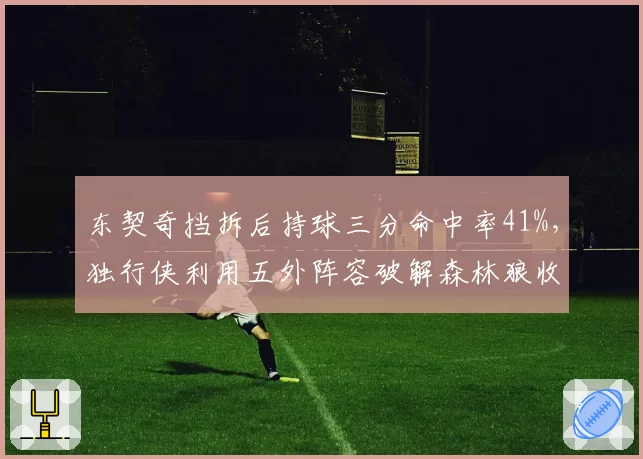 东契奇挡拆后持球三分命中率41%,独行侠利用五外阵容破解森林狼收缩
