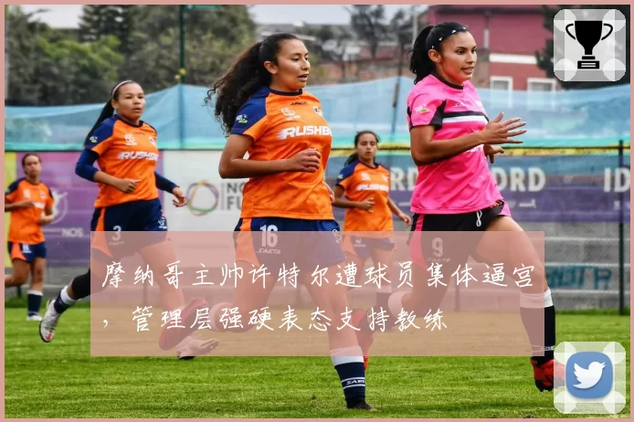 摩纳哥主帅许特尔遭球员集体逼宫，管理层强硬表态支持教练