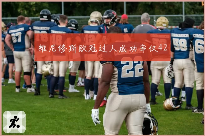 维尼修斯欧冠过人成功率仅42