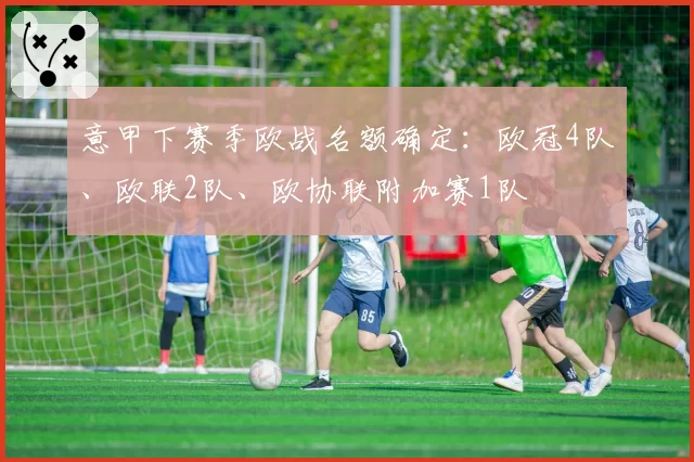 意甲下赛季欧战名额确定：欧冠4队、欧联2队、欧协联附加赛1队