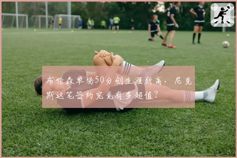 布伦森单场50分创生涯新高，尼克斯这笔签约究竟有多超值？