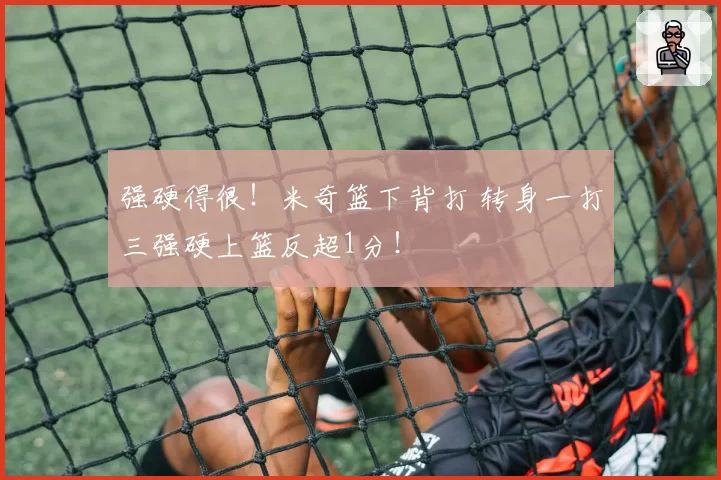 强硬得很!米奇篮下背打 转身一打三强硬上篮反超1分!