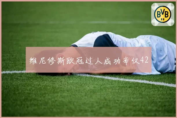维尼修斯欧冠过人成功率仅42