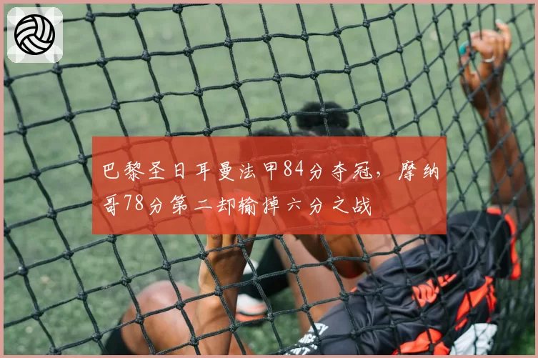 巴黎圣日耳曼法甲84分夺冠，摩纳哥78分第二却输掉六分之战