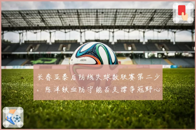 长春亚泰后防线失球数联赛第二少,陈洋铁血防守能否支撑争冠野心?