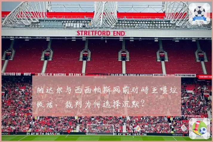 纳达尔与西西帕斯网前对峙互喷垃圾话,裁判为何选择沉默?