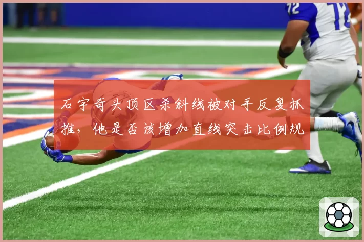 石宇奇头顶区杀斜线被对手反复抓推，他是否该增加直线突击比例规避风险？