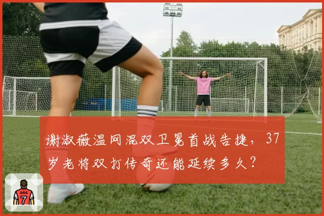 谢淑薇温网混双卫冕首战告捷，37岁老将双打传奇还能延续多久？
