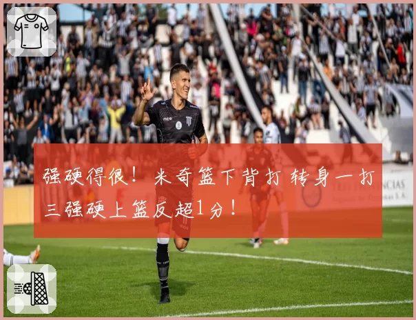 强硬得很！米奇篮下背打 转身一打三强硬上篮反超1分！