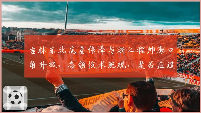 吉林东北虎姜伟泽与浙江程帅澎口角升级,各领技术犯规,是否应追加停赛?