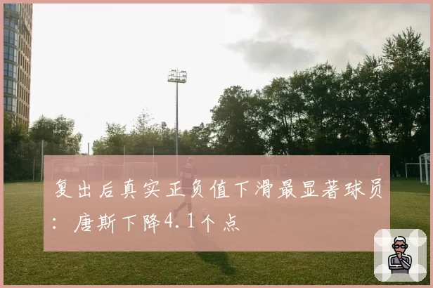 复出后真实正负值下滑最显著球员：唐斯下降4.1个点