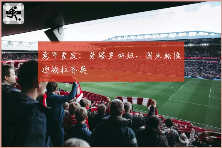 意甲首发:劳塔罗回归,国米轮换迎战拉齐奥