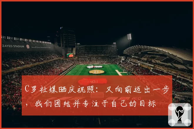 C罗社媒晒庆祝照：又向前迈出一步，我们团结并专注于自己的目标