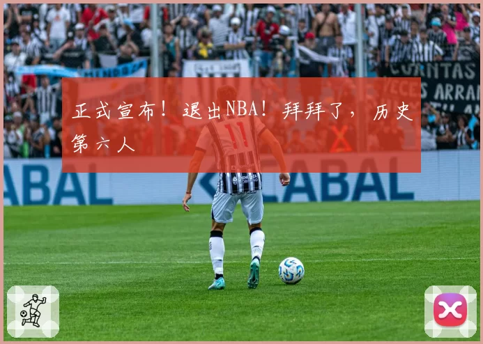 正式宣布！退出NBA！拜拜了，历史第六人